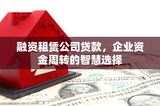玉树融资租赁公司贷款，企业资金周转的智慧选择