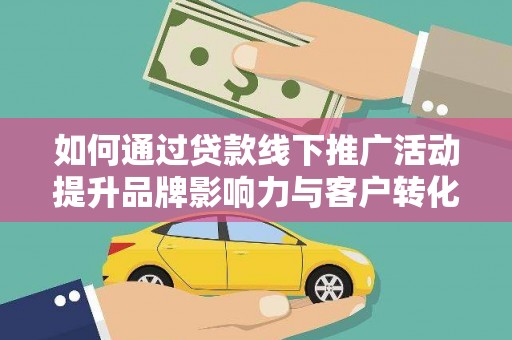玉树如何通过贷款线下推广活动提升品牌影响力与客户转化率