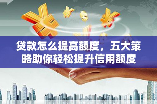 玉树贷款怎么提高额度，五大策略助你轻松提升信用额度