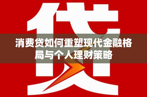 玉树消费贷如何重塑现代金融格局与个人理财策略