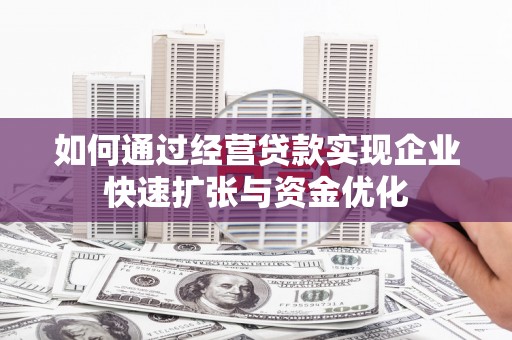 玉树如何通过经营贷款实现企业快速扩张与资金优化