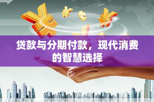 玉树贷款与分期付款，现代消费的智慧选择