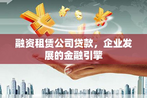 玉树融资租赁公司贷款，企业发展的金融引擎