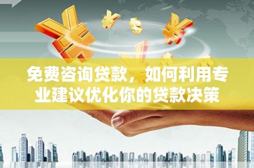 玉树免费咨询贷款，如何利用专业建议优化你的贷款决策