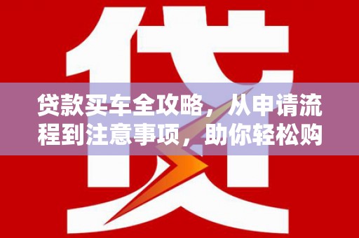 玉树贷款买车全攻略，从申请流程到注意事项，助你轻松购车
