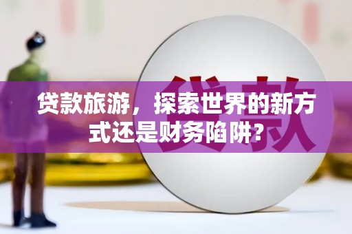 玉树贷款旅游，探索世界的新方式还是财务陷阱？